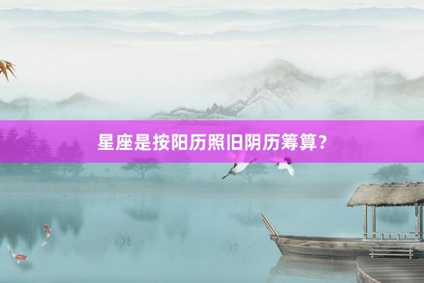 星座是按阳历照旧阴历筹算？
